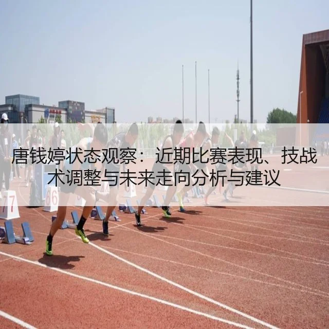 唐钱婷状态观察：近期比赛表现、技战术调整与未来走向分析与建议